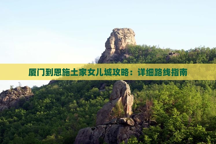 厦门到恩施土家女儿城攻略：详细路线指南