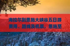 海拉尔到恩施大峡谷五日游费用、路线及机票，恩施至海拉尔自驾时长