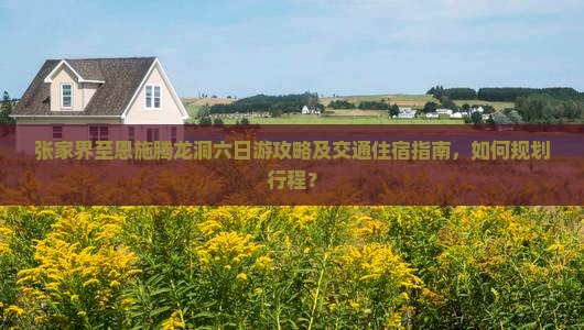 张家界至恩施腾龙洞六日游攻略及交通住宿指南，如何规划行程？