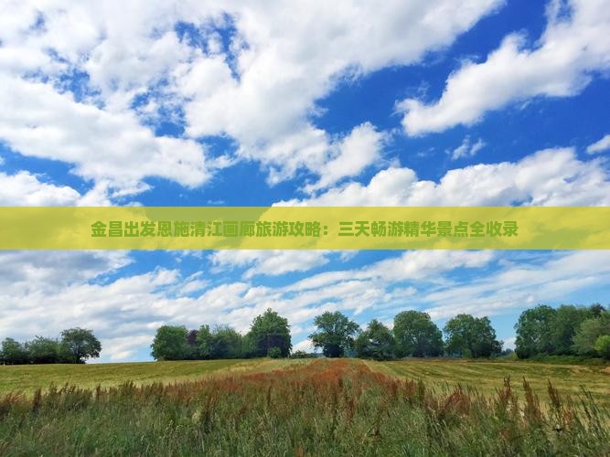 金昌出发恩施清江画廊旅游攻略：三天畅游精华景点全收录