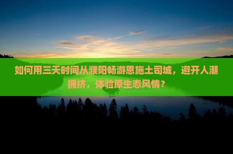如何用三天时间从濮阳畅游恩施土司城，避开人潮拥挤，体验原生态风情？