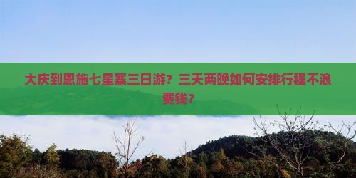大庆到恩施七星寨三日游？三天两晚如何安排行程不浪费钱？