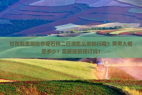 甘孜到恩施梭布垭石林二日游怎么安排行程？费用大概是多少？需要提前预订吗？