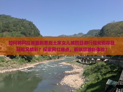 如何将阿拉善盟到恩施土家女儿城四日游行程安排得既轻松又精彩？探索网红痛点，解锁旅游新体验！