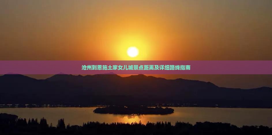 沧州到恩施土家女儿城景点距离及详细路线指南