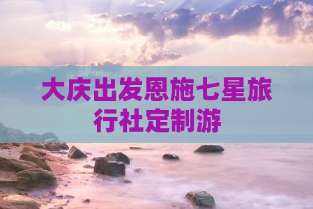 大庆出发恩施七星旅行社定制游