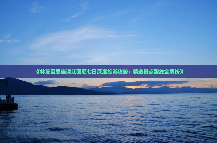 《林芝至恩施清江画廊七日深度旅游攻略：精选景点路线全解析》