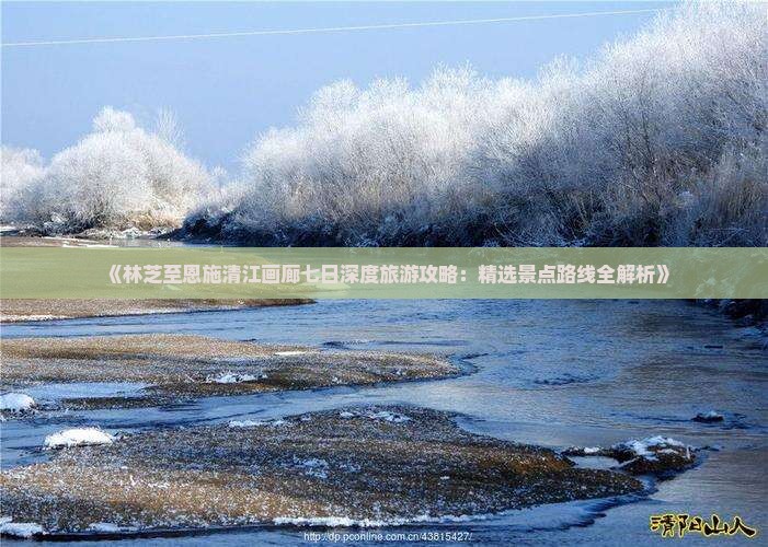 《林芝至恩施清江画廊七日深度旅游攻略：精选景点路线全解析》