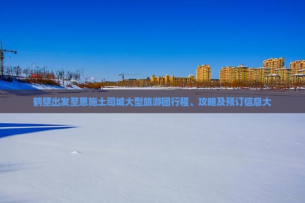 鹤壁出发至恩施土司城大型旅游团行程、攻略及预订信息大