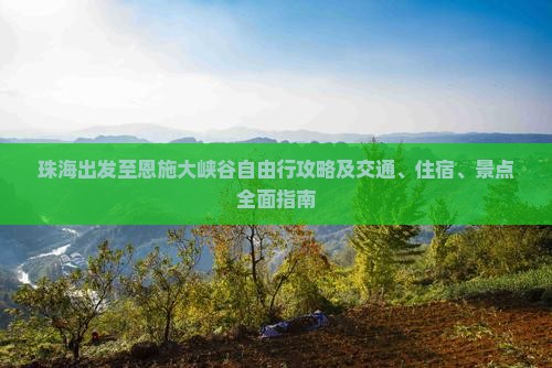 珠海出发至恩施大峡谷自由行攻略及交通、住宿、景点全面指南