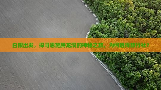 白银出发，探寻恩施腾龙洞的神秘之旅，为何选择旅行社？