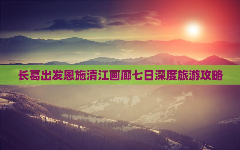 长葛出发恩施清江画廊七日深度旅游攻略
