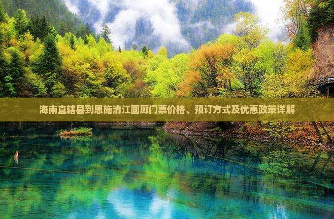 海南直辖县到恩施清江画廊门票价格、预订方式及优惠政策详解