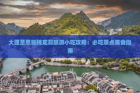 大理至恩施腾龙洞旅游小吃攻略：必吃景点美食指南