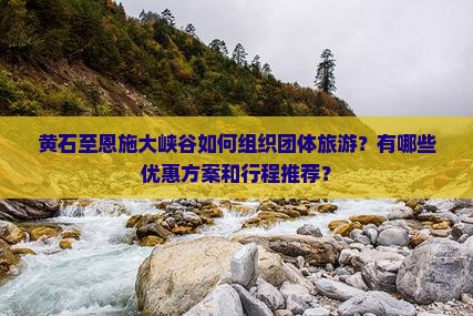 黄石至恩施大峡谷如何组织团体旅游？有哪些优惠方案和行程推荐？