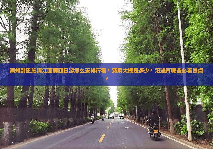潮州到恩施清江画廊四日游怎么安排行程？费用大概是多少？沿途有哪些必看景点？