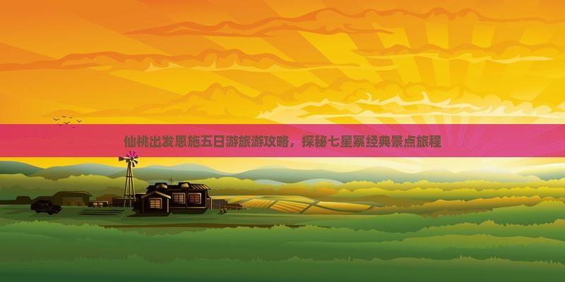 仙桃出发恩施五日游旅游攻略，探秘七星寨经典景点旅程