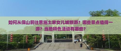 如何从保山前往恩施土家女儿城旅游？哪些景点值得一游？当地特色活动有哪些？