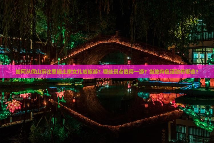如何从保山前往恩施土家女儿城旅游？哪些景点值得一游？当地特色活动有哪些？