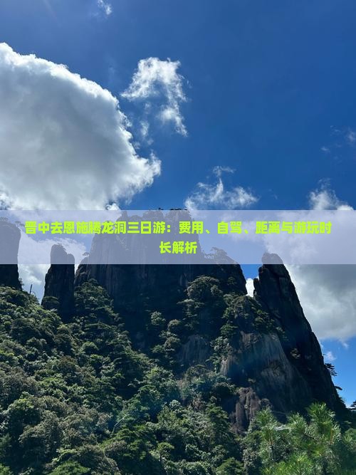晋中去恩施腾龙洞三日游：费用、自驾、距离与游玩时长解析