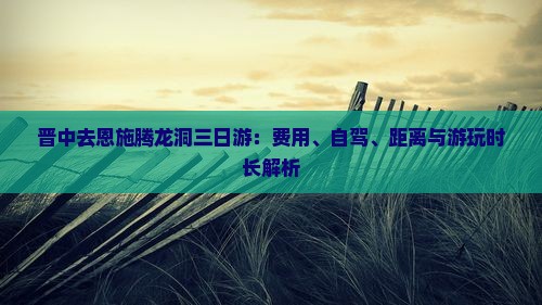 晋中去恩施腾龙洞三日游：费用、自驾、距离与游玩时长解析