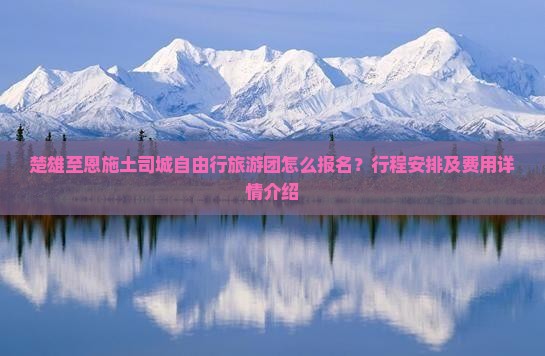 楚雄至恩施土司城自由行旅游团怎么报名？行程安排及费用详情介绍