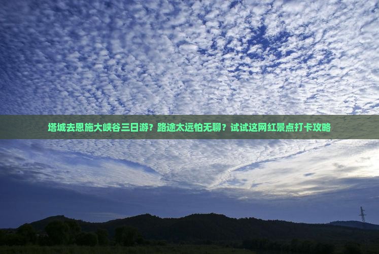 塔城去恩施大峡谷三日游？路途太远怕无聊？试试这网红景点打卡攻略