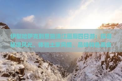 伊犁哈萨克到恩施清江画廊四日游：探寻秘境风光、体验土家风情、品味特色美食之旅