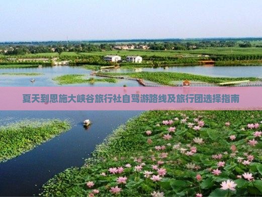 夏天到恩施大峡谷旅行社自驾游路线及旅行团选择指南
