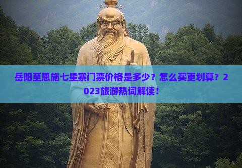 岳阳至恩施七星寨门票价格是多少？怎么买更划算？2023旅游热词解读！