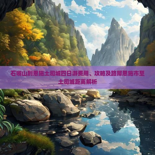 石嘴山到恩施土司城四日游费用、攻略及路犀恩施市至土司城距离解析