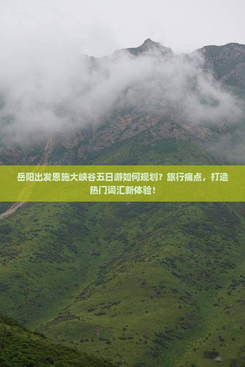 岳阳出发恩施大峡谷五日游如何规划？旅行痛点，打造热门词汇新体验！