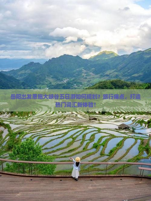 岳阳出发恩施大峡谷五日游如何规划？旅行痛点，打造热门词汇新体验！