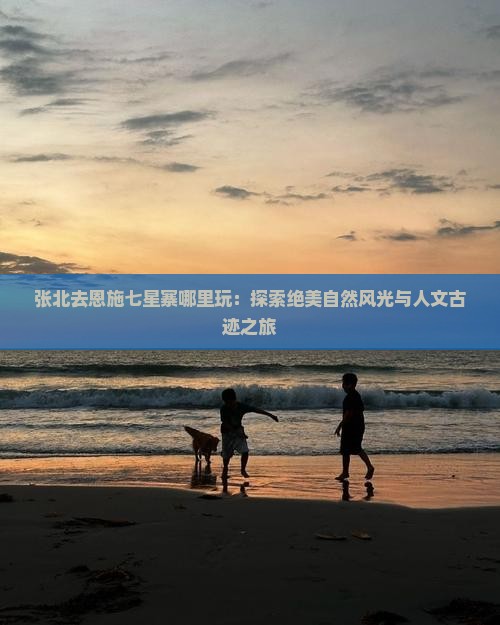 张北去恩施七星寨哪里玩：探索绝美自然风光与人文古迹之旅