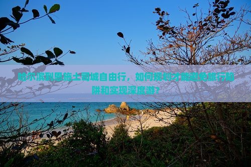 哈尔滨到恩施土司城自由行，如何规划才能避免旅行陷阱和实现深度游？