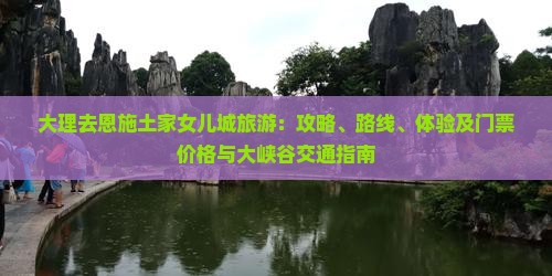 大理去恩施土家女儿城旅游：攻略、路线、体验及门票价格与大峡谷交通指南