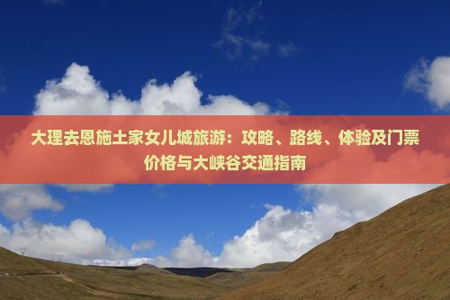 大理去恩施土家女儿城旅游：攻略、路线、体验及门票价格与大峡谷交通指南