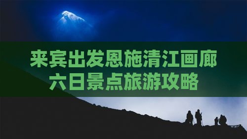 来宾出发恩施清江画廊六日景点旅游攻略