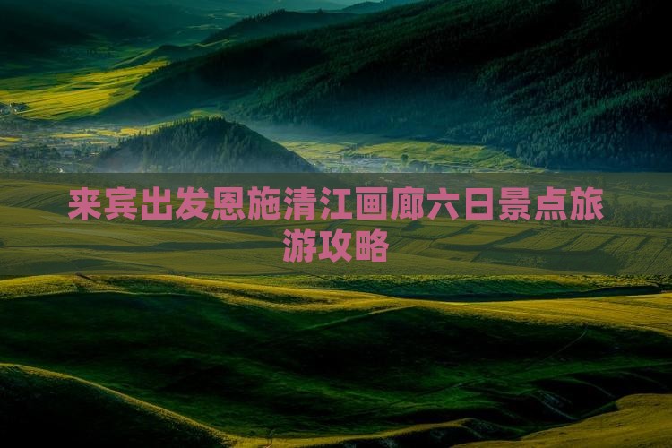 来宾出发恩施清江画廊六日景点旅游攻略