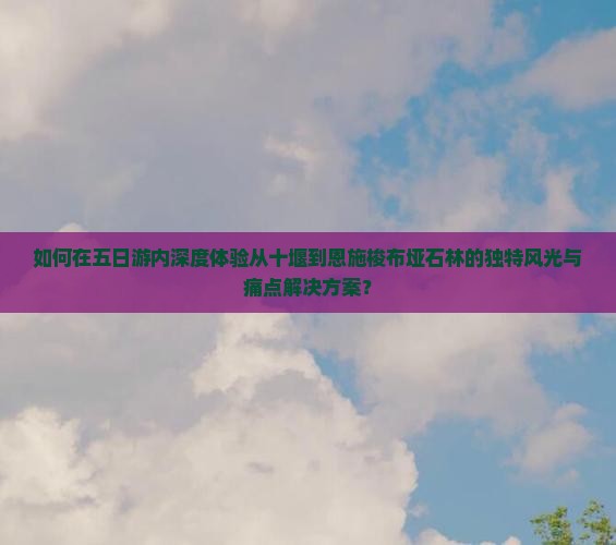 如何在五日游内深度体验从十堰到恩施梭布垭石林的独特风光与痛点解决方案？