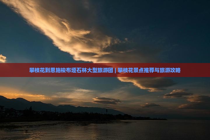 攀枝花到恩施梭布垭石林大型旅游团 | 攀枝花景点推荐与旅游攻略