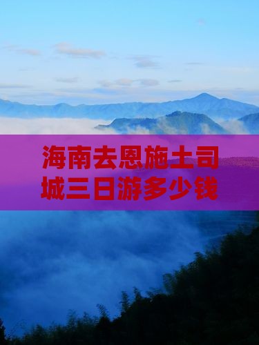 海南去恩施土司城三日游多少钱及路线推荐