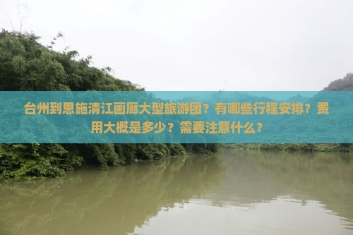 台州到恩施清江画廊大型旅游团？有哪些行程安排？费用大概是多少？需要注意什么？