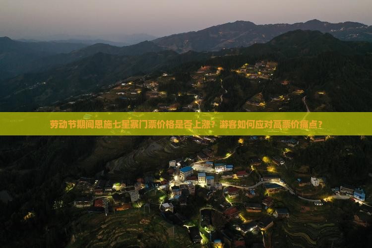劳动节期间恩施七星寨门票价格是否上涨？游客如何应对高票价痛点？