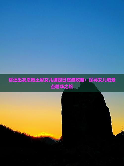 宿迁出发恩施土家女儿城四日旅游攻略：探寻女儿城景点精华之旅