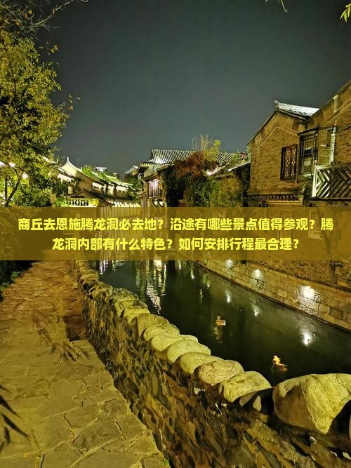 商丘去恩施腾龙洞必去地？沿途有哪些景点值得参观？腾龙洞内部有什么特色？如何安排行程最合理？