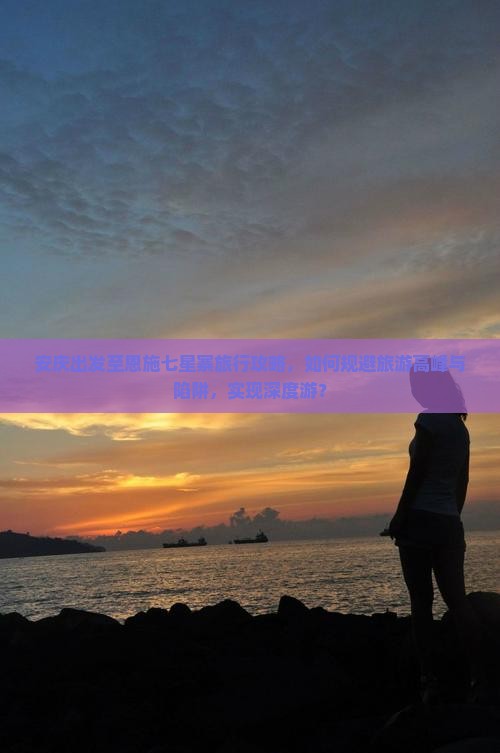 安庆出发至恩施七星寨旅行攻略，如何规避旅游高峰与陷阱，实现深度游？