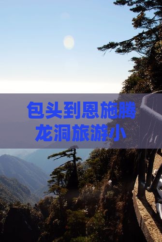 包头到恩施腾龙洞旅游小吃攻略及路线指南