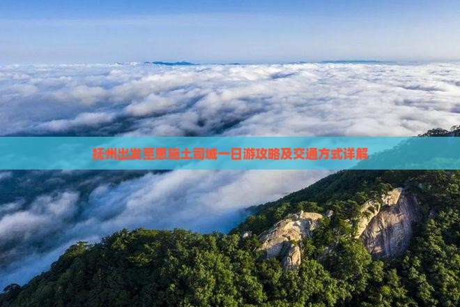 抚州出发至恩施土司城一日游攻略及交通方式详解