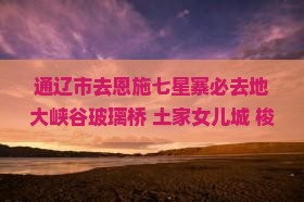 通辽市去恩施七星寨必去地大峡谷玻璃桥+土家女儿城+梭布垭石林两日游